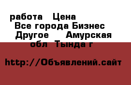 работа › Цена ­ 100 000 - Все города Бизнес » Другое   . Амурская обл.,Тында г.